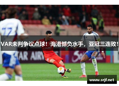 VAR未判争议点球！海港憾负水手，亚冠三连败！